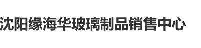 机巴插B视频沈阳缘海华玻璃制品销售中心